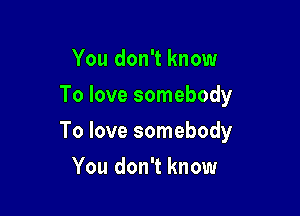 You don't know
To love somebody

To love somebody

You don't know