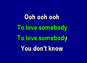 Ooh ooh ooh
To love somebody

To love somebody

You don't know
