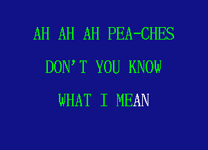 AH AH AH PEA-CHES
DON T YOU KNOW

WHAT I MEAN