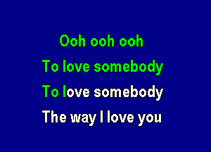 Ooh ooh ooh
To love somebody
To love somebody

The way I love you