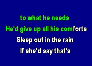 to what he needs
He'd give up all his comforts

Sleep out in the rain
If she'd say that's