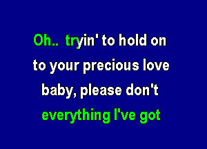 0h.. tryin' to hold on
to your precious love
baby, please don't

everything I've got