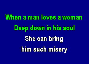 When a man loves a woman
Deep down in his soul
She can bring

him such misery