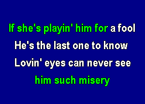 If she's playin' him for a fool
He's the last one to know
Lovin' eyes can never see

him such misery