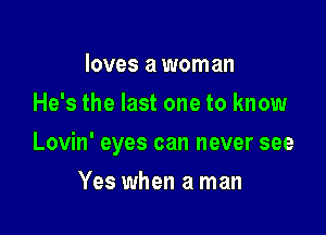 loves a woman
He's the last one to know

Lovin' eyes can never see

Yes when a man