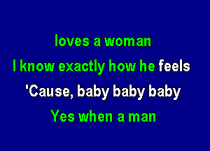 loves a woman
I know exactly how he feels

'Cause, baby baby baby

Yes when a man