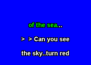 of the sea...

i? r! Can you see

the sky..turn red