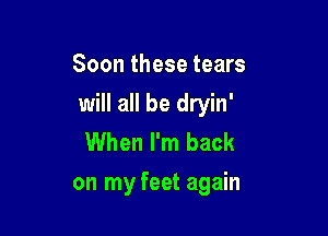 Soon these tears

will all be dryin'

When I'm back
on my feet again