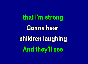 that I'm strong
Gonna hear

children laughing
And they'll see