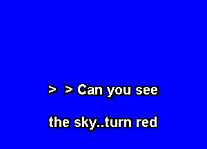 Can you see

the sky..turn red