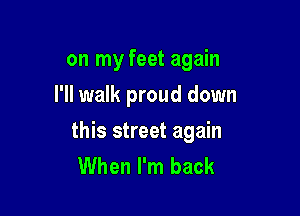 on my feet again
I'll walk proud down

this street again
When I'm back