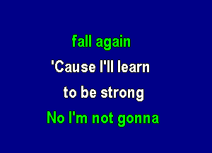 fall again

'Cause I'll learn
to be strong
No I'm not gonna