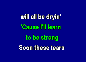 will all be dryin'

'Cause I'll learn
to be strong
Soon these tears