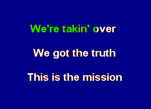 We're takin' over

We got the truth

This is the mission