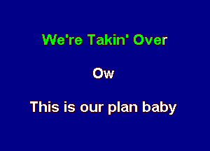 We're Takin' Over

Ow

This is our plan baby