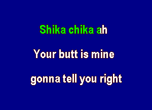 Shika chika ah

Your butt is mine

gonna tell you right