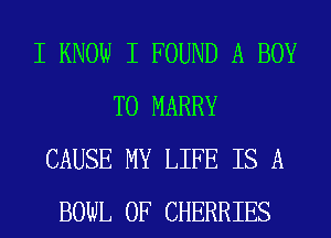 I KNOW I FOUND A BOY
T0 MARRY
CAUSE MY LIFE IS A
BOWL 0F CHERRIES