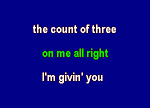 the count ofthree

on me all right

I'm givin' you