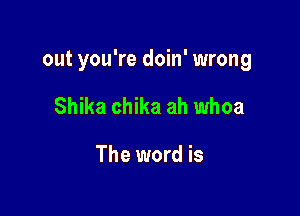 out you're doin' wrong

Shika chika ah whoa

The word is