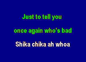 Just to tell you

once again who's bad

Shika chika ah whoa