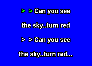 Can you see
the sky..turn red

z? r, Can you see

the sky..turn red...