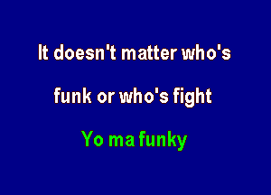 It doesn't matter who's

funk or who's fight

Yo ma funky