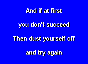 And if at first

you don't succeed

Then dust yourself off

and try again