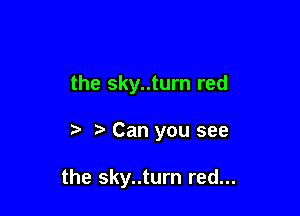 the sky..turn red

z? r, Can you see

the sky..turn red...