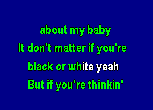 about my baby
It don't matter if you're

black or white yeah

But if you're thinkin'