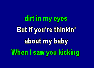 dirt in my eyes
But if you're thinkin'
about my baby

When I saw you kicking