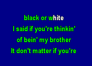black or white
I said if you're thinkin'
of bein' my brother

It don't matter if you're