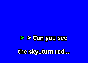 Can you see

the sky..turn red...