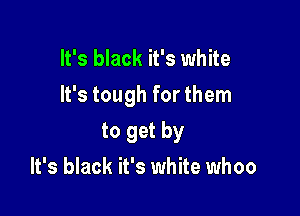 It's black it's white
It's tough for them

to get by
It's black it's white whoo