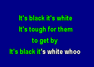 It's black it's white
It's tough for them

to get by
It's black it's wk