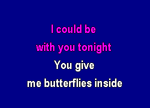 You give

me butterflies inside