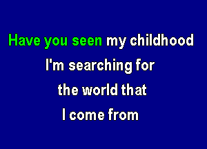 Have you seen my childhood

I'm searching for
the world that
I come from