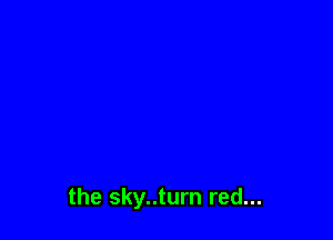 the sky..turn red...