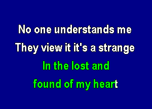 No one understands me

They view it it's a strange

In the lost and
found of my heart