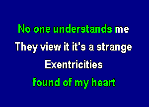 No one understands me

They view it it's a strange

Exentricities
found of my heart