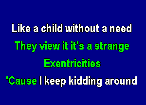 Like a child without a need
They view it it's a strange
Exentricities
'Cause I keep kidding around