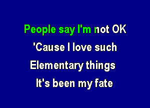 People say I'm not OK
'Cause I love such

Elementary things

It's been my fate