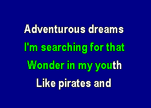 Adventurous dreams
I'm searching for that

Wonder in my youth

Like pirates and