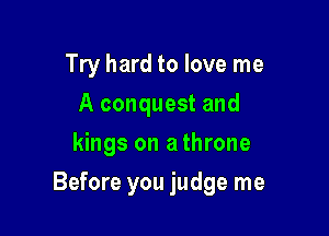 Try hard to love me
A conquest and
kings on a throne

Before you judge me