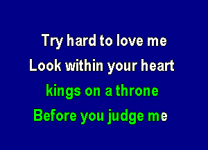Try hard to love me
Look within your heart
kings on a throne

Before you judge me