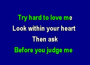 Try hard to love me
Look within your heart
Then ask

Before you judge me