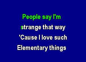 People say I'm
strange that way
'Cause I love such

Elementary things