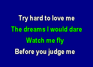 Try hard to love me
The dreams I would dare
Watch me fly

Before you judge me