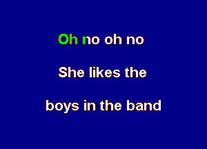 Oh no oh no

She likes the

boys in the band