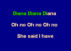 Diana Diana Diana

Oh no Oh no Oh no

She said I have