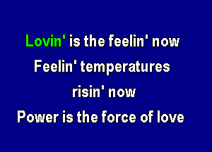 Lovin' is the feelin' now

Feelin' temperatures

risin' now
Power is the force of love